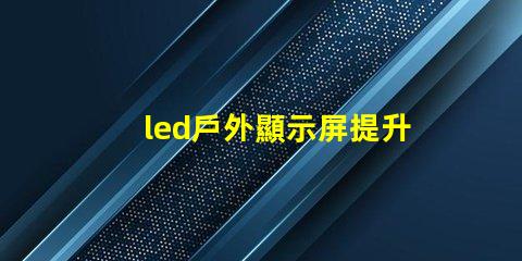 led戶外顯示屏提升品牌曝光的新利器嗎