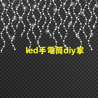 led手電筒diy掌握簡(jiǎn)單技巧,自制高亮LED手電筒的秘訣