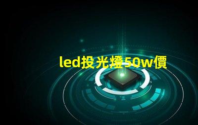 led投光燈50w價格揭秘投光燈性價比,您真的了解嗎