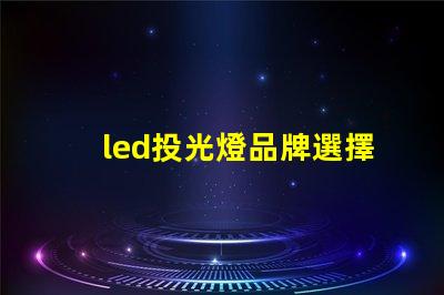 led投光燈品牌選擇最值得信賴的LED投光燈品牌指南