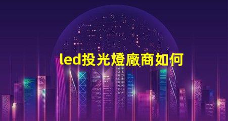 led投光燈廠商如何選擇最優(yōu)質的LED投光燈供應商
