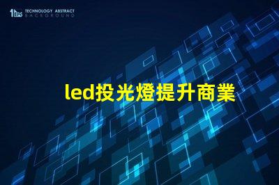 led投光燈提升商業效果的照明解決方案,如何選擇合適的型號
