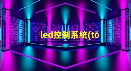 led控制系統(tǒng)如何選擇最適合您需求的控制方案