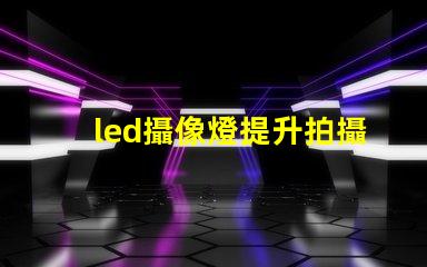 led攝像燈提升拍攝質(zhì)量的關(guān)鍵工具,您準(zhǔn)備好了嗎
