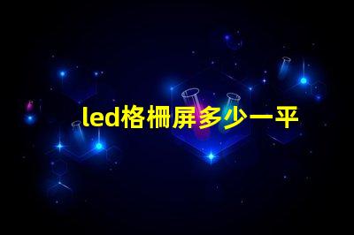 led格柵屏多少一平方市場價格和性價比解析