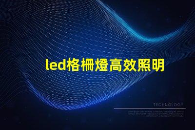 led格柵燈高效照明解決方案的關鍵是什么