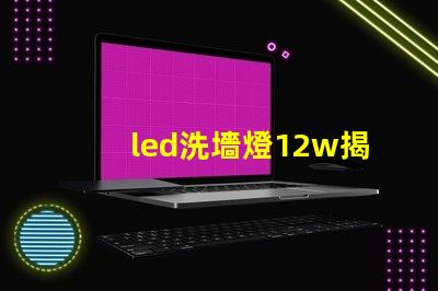 led洗墻燈12w揭示高效能照明的秘密