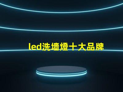 led洗墻燈十大品牌專家推薦的高效照明品牌對比