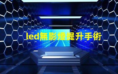 led無影燈提升手術可視度的關鍵技術