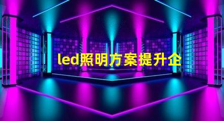 led照明方案提升企業能效的智能選擇