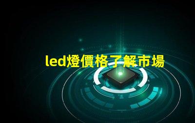 led燈價格了解市場動態與最佳采購時機