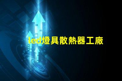 led燈具散熱器工廠揭秘優秀散熱器設計的秘訣