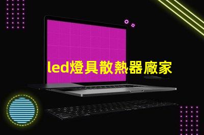 led燈具散熱器廠家專業生產高效散熱解決方案的企業