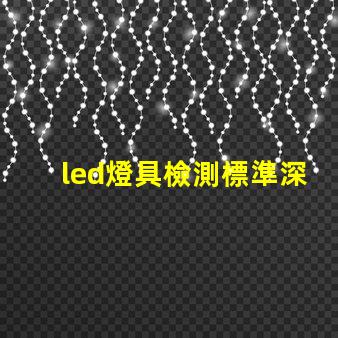 led燈具檢測標準深入解析行業檢測標準與合規性