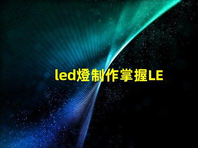 led燈制作掌握LED燈制作的關鍵技巧
