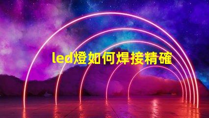 led燈如何焊接精確焊接技巧與常見問題解析
