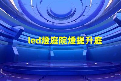 led燈庭院燈提升庭院美感的智能照明解決方案