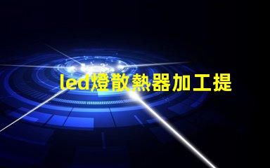 led燈散熱器加工提升散熱效率的加工技術(shù)揭秘