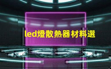 led燈散熱器材料選擇最佳材料提升散熱效率