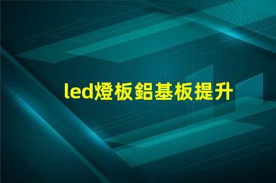 led燈板鋁基板提升散熱性能的關鍵技術解析