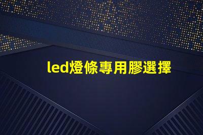 led燈條專用膠選擇合適膠水的關鍵與技巧