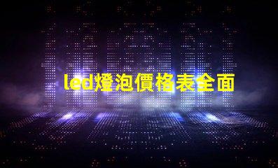 led燈泡價格表全面解析市場價格與性能對比