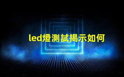 led燈測試揭示如何高效評估LED燈性能