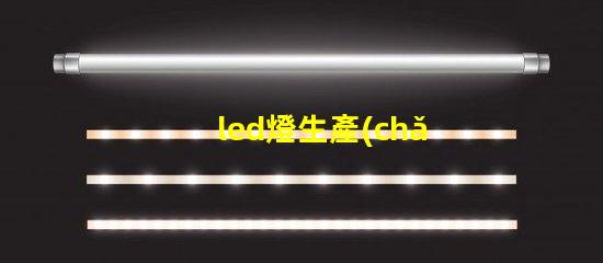 led燈生產(chǎn)廠家選擇合適LED供應(yīng)商的關(guān)鍵考慮因素
