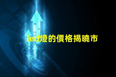 led燈的價格揭曉市場行情與購買建議