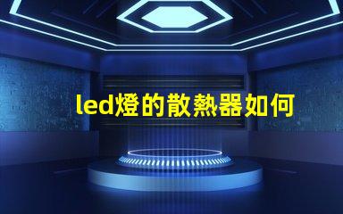 led燈的散熱器如何選擇最佳散熱方案以提升使用壽命
