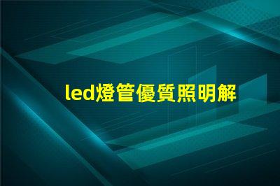 led燈管優質照明解決方案的選擇技巧