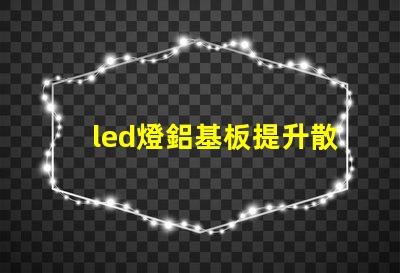 led燈鋁基板提升散熱效率的關鍵技術