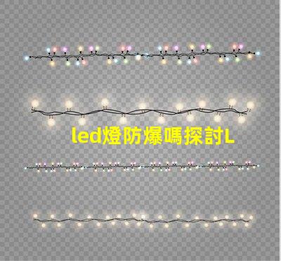 led燈防爆嗎探討LED燈具在極端環境下的安全性