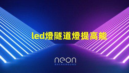 led燈隧道燈提高能效的最佳選擇,你準(zhǔn)備好了嗎