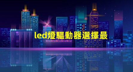 led燈驅動器選擇最佳驅動器提升光效能的秘訣