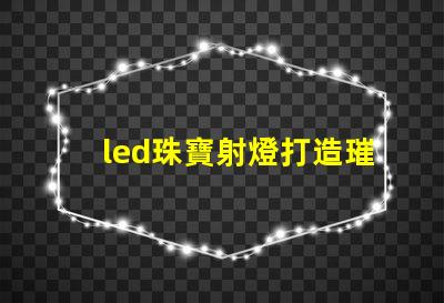 led珠寶射燈打造璀璨效果的最佳選擇
