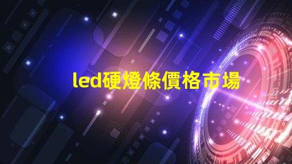 led硬燈條價格市場行情揭秘,如何選擇最優(yōu)價格