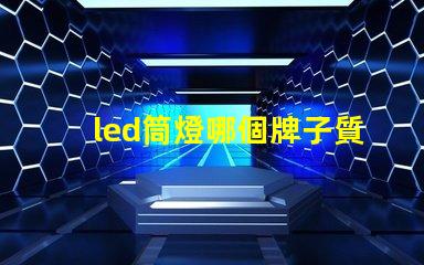 led筒燈哪個牌子質量好優質LED品牌推薦與對比