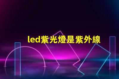 led紫光燈是紫外線嗎深入解析紫光燈與紫外線的區(qū)別