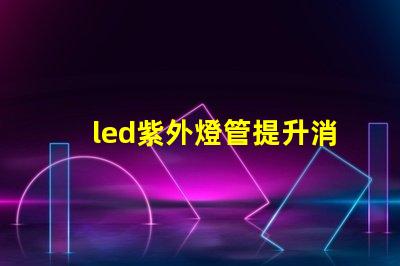 led紫外燈管提升消毒效果的理想選擇