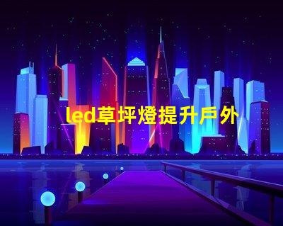 led草坪燈提升戶外美感的照明解決方案,您準備好了嗎
