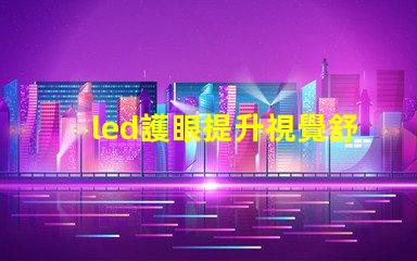 led護眼提升視覺舒適度的理想選擇嗎