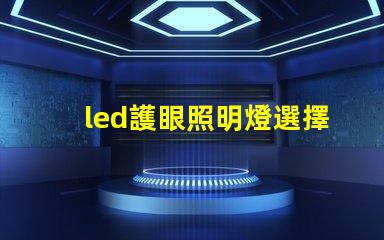 led護眼照明燈選擇護眼燈具的關鍵要素是什么