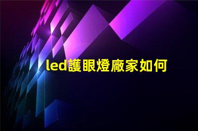 led護眼燈廠家如何選擇優質護眼燈制造商