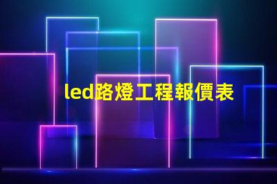led路燈工程報價表詳解如何制定精準報價以節省成本