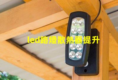 led路燈散熱器提升LED路燈性能的關鍵部件
