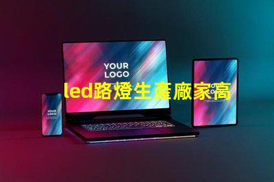 led路燈生產廠家高品質路燈制造商的選擇指南