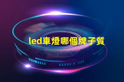 led車燈哪個牌子質量好揭秘市場上最受歡迎的LED車燈品牌