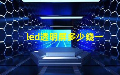 led透明屏多少錢一個平方了解led透明屏的市場價格與投資回報