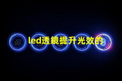 led透鏡提升光效的關鍵組件解析